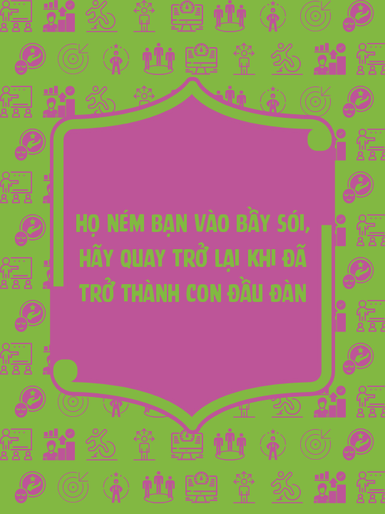 Họ ném bạn vào bầy sói, hãy quay trở lại khi đã trở thành con đầu đàn