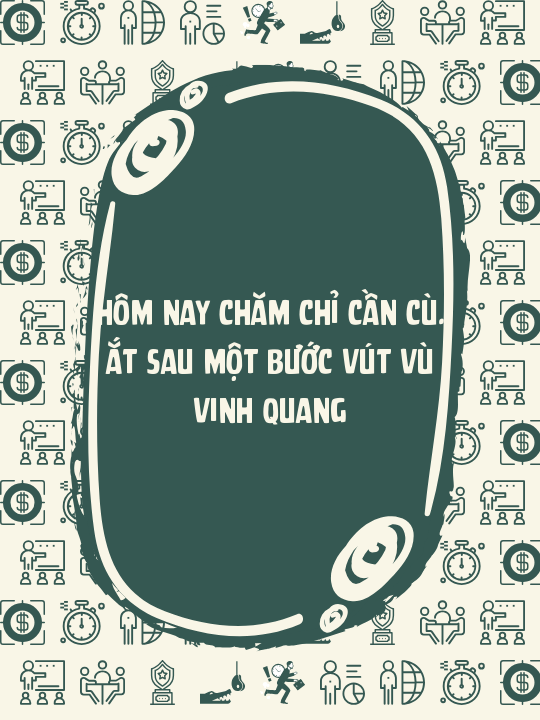 Hôm nay chăm chỉ cần cù. Ắt sau một bước vút vù vinh quang