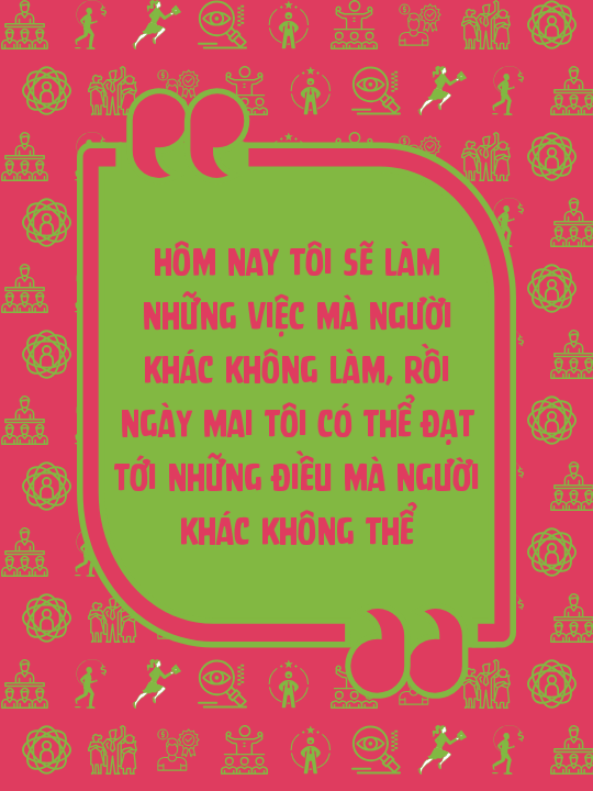 Hôm nay tôi sẽ làm những việc mà người khác không làm, rồi ngày mai tôi có thể đạt tới những điều mà người khác không thể