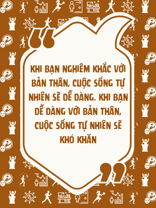Khi bạn nghiêm khắc với bản thân, cuộc sống tự nhiên sẽ dễ dàng. Khi bạn dễ dàng với bản thân, cuộc sống tự nhiên sẽ khó khăn