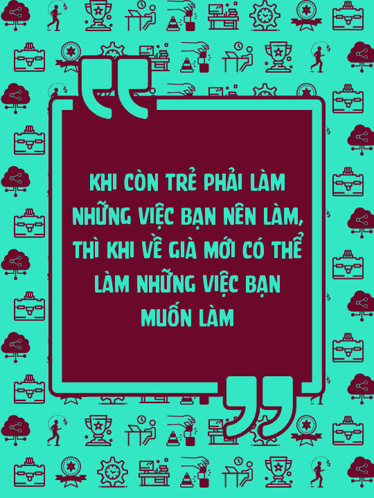 Khi còn trẻ phải làm những việc bạn nên làm, thì khi về già mới có thể làm những việc bạn muốn làm