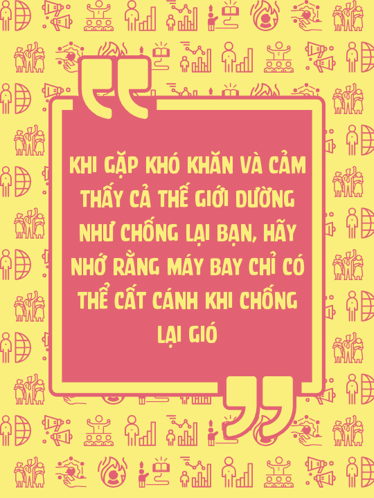 Khi gặp khó khăn và cảm thấy cả thế giới dường như chống lại bạn, hãy nhớ rằng máy bay chỉ có thể cất cánh khi chống lại gió