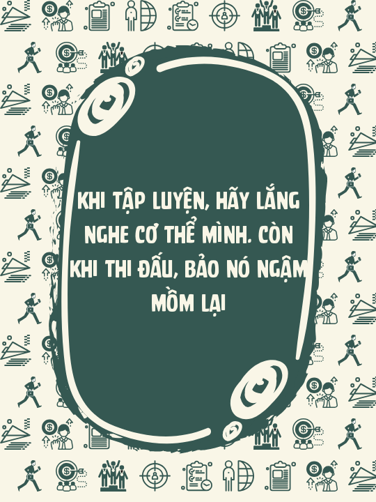 Khi tập luyện, hãy lắng nghe cơ thể mình. Còn khi thi đấu, bảo nó ngậm mồm lại