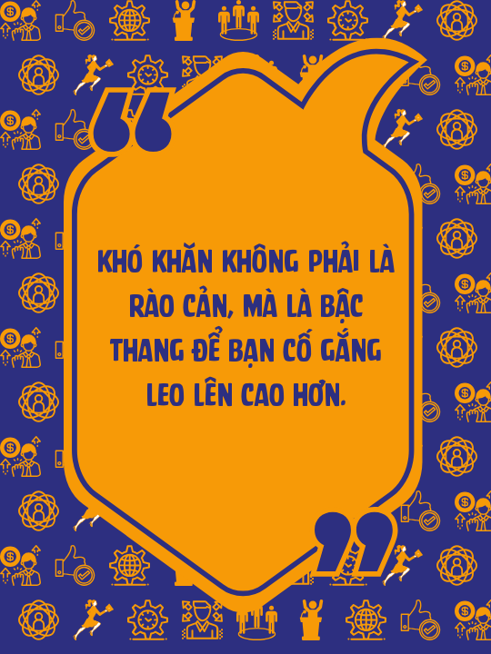 Khó khăn không phải là rào cản, mà là bậc thang để bạn cố gắng leo lên cao hơn.