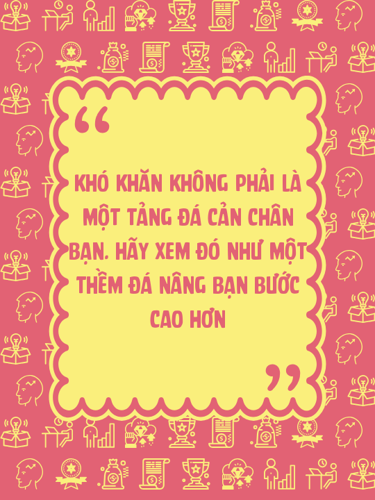 Khó khăn không phải là một tảng đá cản chân bạn. Hãy xem đó như một thềm đá nâng bạn bước cao hơn