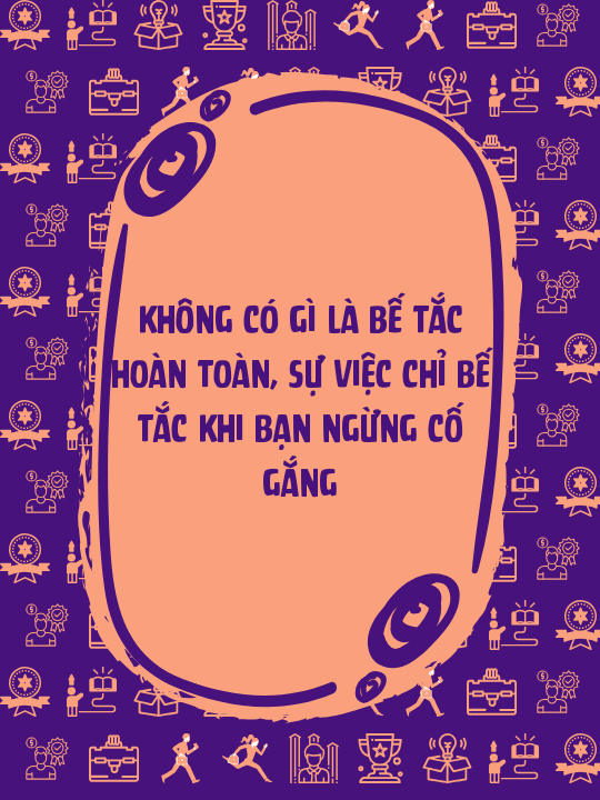 Không có gì là bế tắc hoàn toàn, sự việc chỉ bế tắc khi bạn ngừng cố gắng