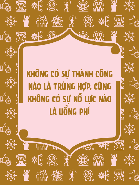 Không có sự thành công nào là trùng hợp, cũng không có sự nỗ lực nào là uổng phí