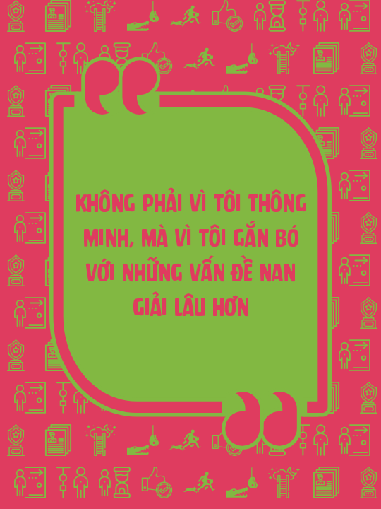 Không phải vì tôi thông minh, mà vì tôi gắn bó với những vấn đề nan giải lâu hơn