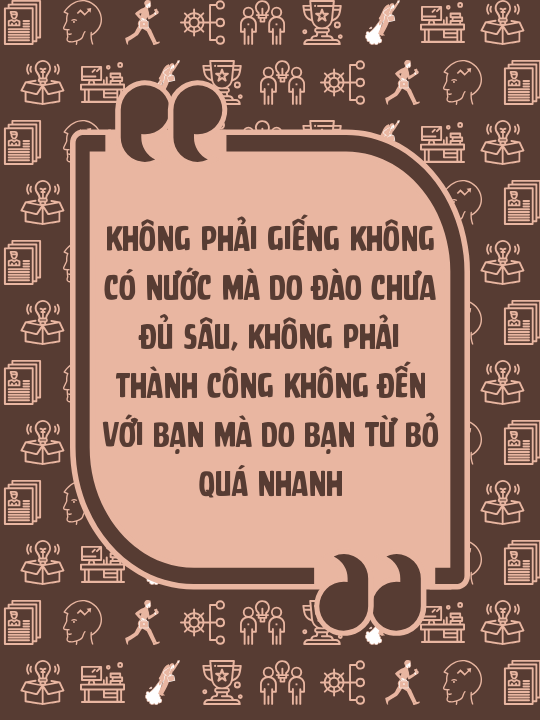 Không phải giếng không có nước mà do đào chưa đủ sâu, không phải thành công không đến với bạn mà do bạn từ bỏ quá nhanh