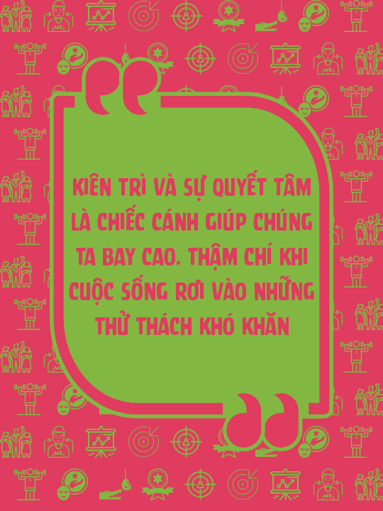 Kiên trì và sự quyết tâm là chiếc cánh giúp chúng ta bay cao. Thậm chí khi cuộc sống rơi vào những thử thách khó khăn