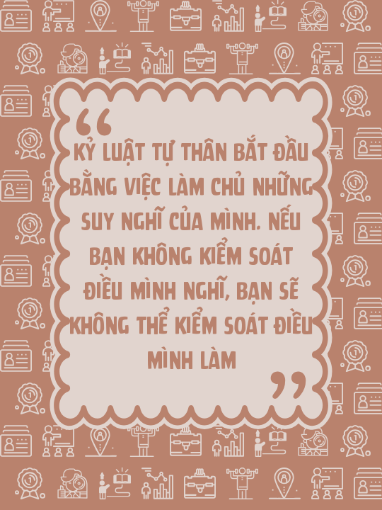Kỷ luật tự thân bắt đầu bằng việc làm chủ những suy nghĩ của mình. Nếu bạn không kiểm soát điều mình nghĩ, bạn sẽ không thể kiểm soát điều mình làm