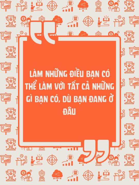 Làm những điều bạn có thể làm với tất cả những gì bạn có, dù bạn đang ở đâu