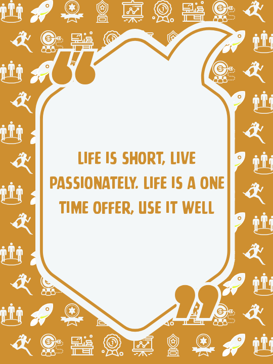 Life is short, live passionately. Life is a one time offer, use it well