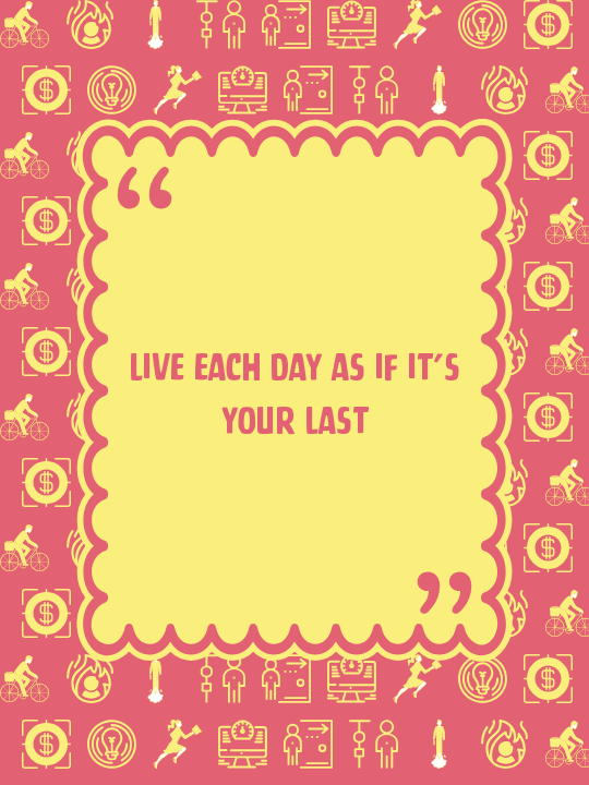 Live each day as if it’s your last
