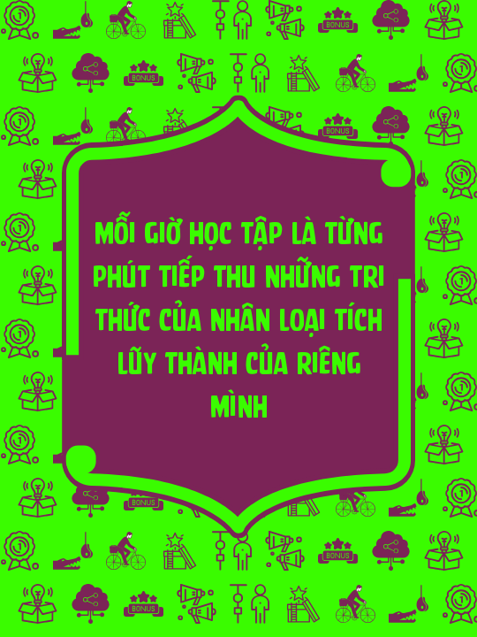 Mỗi giờ học tập là từng phút tiếp thu những tri thức của nhân loại tích lũy thành của riêng mình