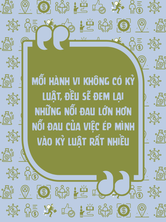 Mỗi hành vi không có kỷ luật, đều sẽ đem lại những nỗi đau lớn hơn nỗi đau của việc ép mình vào kỷ luật rất nhiều