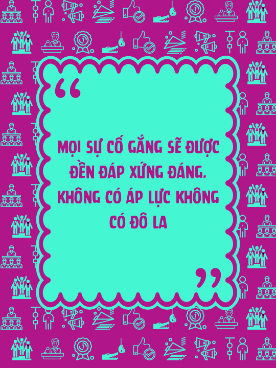 Mọi sự cố gắng sẽ được đền đáp xứng đáng. Không có áp lực không có đô la