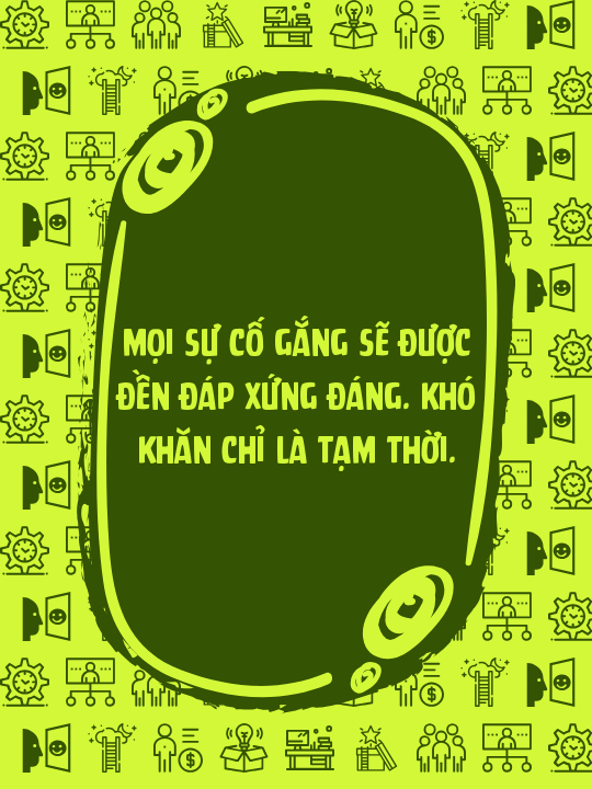 Mọi sự cố gắng sẽ được đền đáp xứng đáng. Khó khăn chỉ là tạm thời.