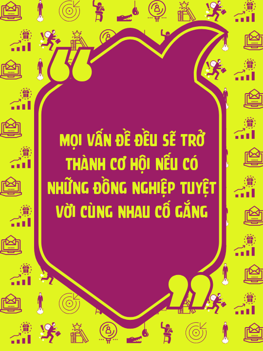 Mọi vấn đề đều sẽ trở thành cơ hội nếu có những đồng nghiệp tuyệt vời cùng nhau cố gắng