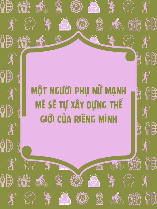 Một người phụ nữ mạnh mẽ sẽ tự xây dựng thế giới của riêng mình