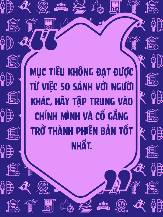 Mục tiêu không đạt được từ việc so sánh với người khác, hãy tập trung vào chính mình và cố gắng trở thành phiên bản tốt nhất.