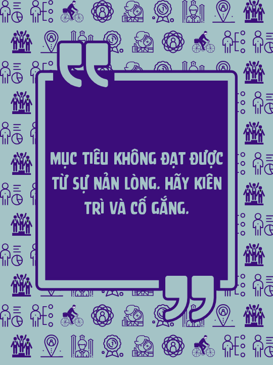 Mục tiêu không đạt được từ sự nản lòng. Hãy kiên trì và cố gắng.