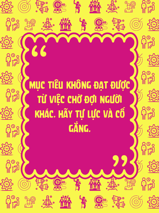 Mục tiêu không đạt được từ việc chờ đợi người khác. Hãy tự lực và cố gắng.