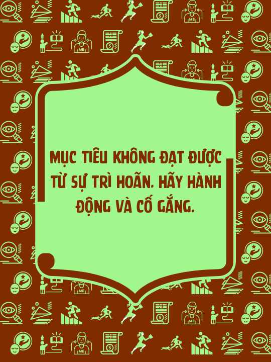 Mục tiêu không đạt được từ sự trì hoãn. Hãy hành động và cố gắng.