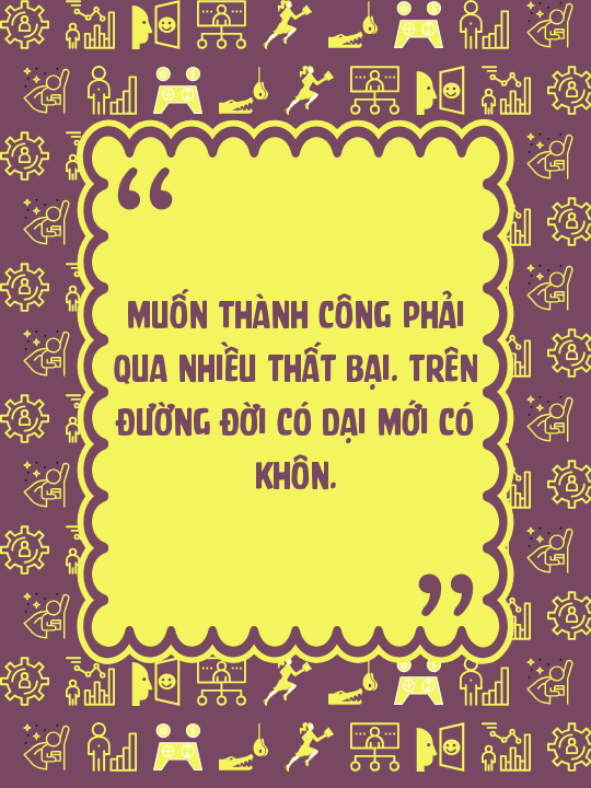 Muốn thành công phải qua nhiều thất bại. Trên đường đời có dại mới có khôn.