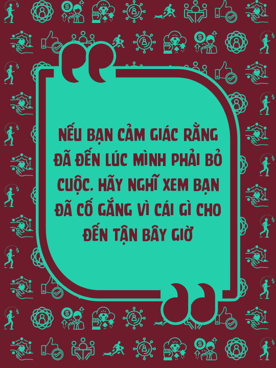 Nếu bạn cảm giác rằng đã đến lúc mình phải bỏ cuộc. Hãy nghĩ xem bạn đã cố gắng vì cái gì cho đến tận bây giờ
