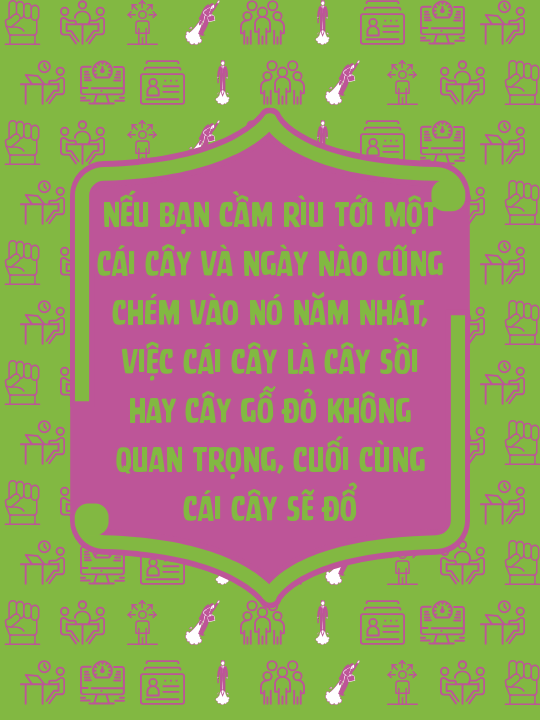 Nếu bạn cầm rìu tới một cái cây và ngày nào cũng chém vào nó năm nhát, việc cái cây là cây sồi hay cây gỗ đỏ không quan trọng, cuối cùng cái cây sẽ đổ