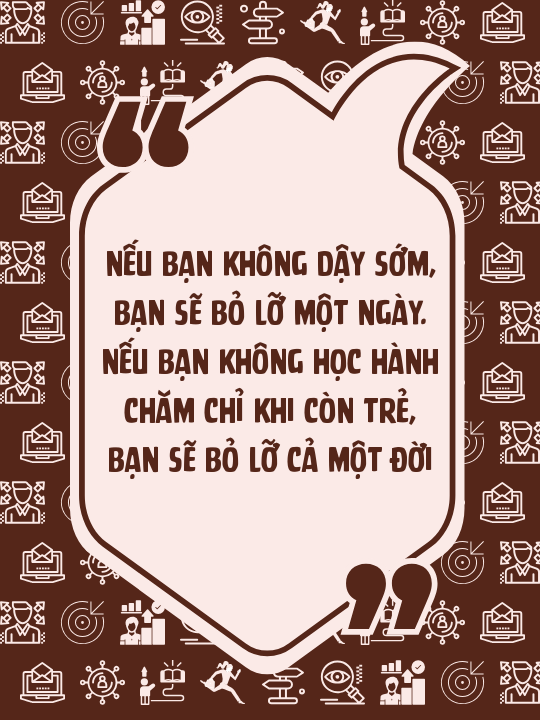 Nếu bạn không dậy sớm, bạn sẽ bỏ lỡ một ngày. Nếu bạn không học hành chăm chỉ khi còn trẻ, bạn sẽ bỏ lỡ cả một đời