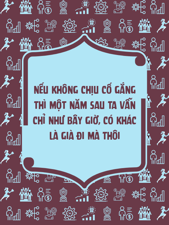 Nếu không chịu cố gắng thì một năm sau ta vẫn chỉ như bây giờ, có khác là già đi mà thôi
