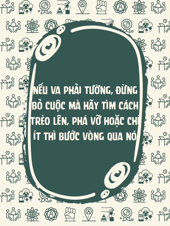 Nếu va phải tường, đừng bỏ cuộc mà hãy tìm cách trèo lên, phá vỡ hoặc chí ít thì bước vòng qua nó