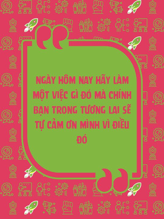 Ngày hôm nay hãy làm một việc gì đó mà chính bạn trong tương lai sẽ tự cảm ơn mình vì điều đó