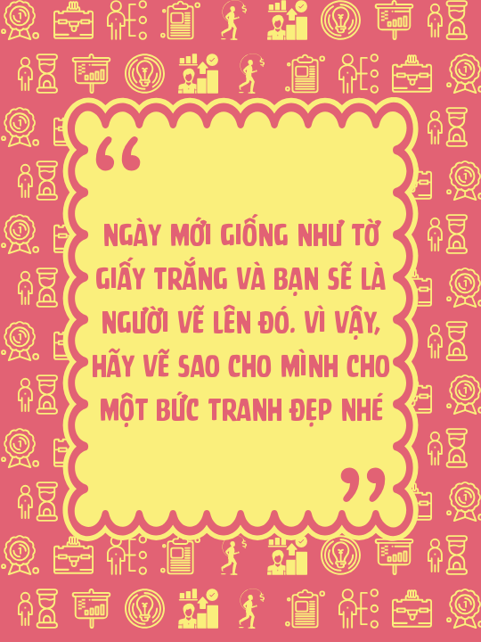 Ngày mới giống như tờ giấy trắng và bạn sẽ là người vẽ lên đó. Vì vậy, hãy vẽ sao cho mình cho một bức tranh đẹp nhé