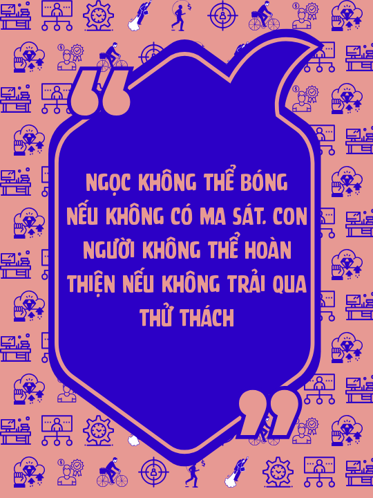 Ngọc không thể bóng nếu không có ma sát. Con người không thể hoàn thiện nếu không trải qua thử thách