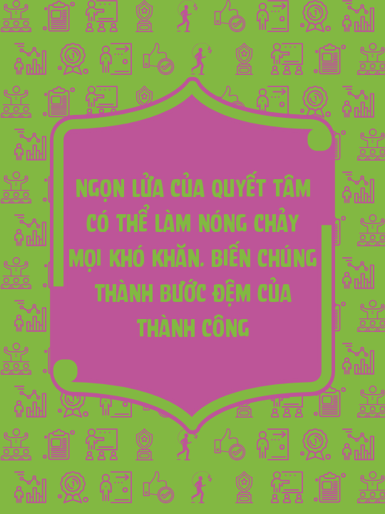 Ngọn lửa của quyết tâm có thể làm nóng chảy mọi khó khăn. Biến chúng thành bước đệm của thành công