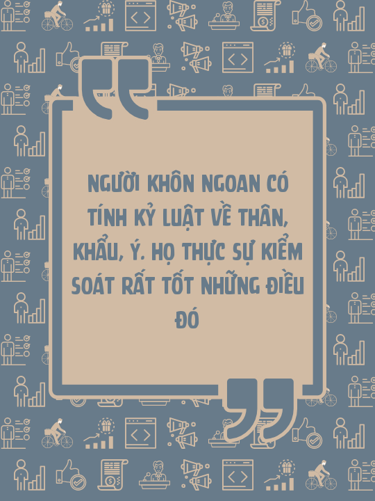 Người khôn ngoan có tính kỷ luật về thân, khẩu, ý. Họ thực sự kiểm soát rất tốt những điều đó