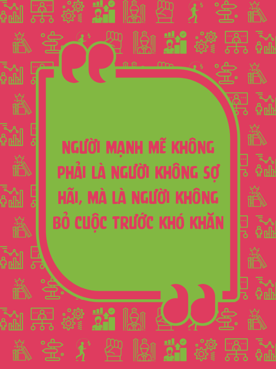 Người mạnh mẽ không phải là người không sợ hãi, mà là người không bỏ cuộc trước khó khăn