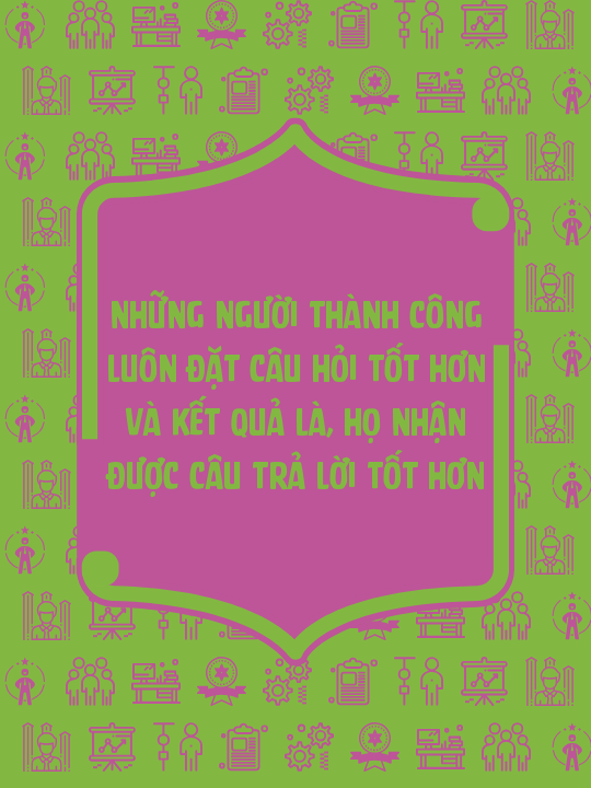 Những người thành công luôn đặt câu hỏi tốt hơn và kết quả là, họ nhận được câu trả lời tốt hơn