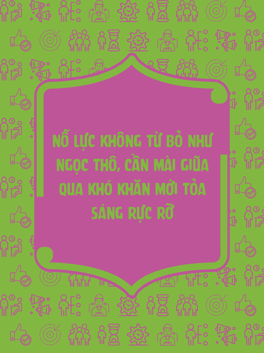 Nỗ lực không từ bỏ như ngọc thô, cần mài giũa qua khó khăn mới tỏa sáng rực rỡ