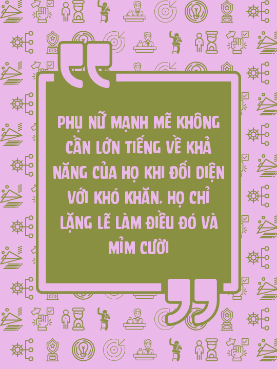 Phụ nữ mạnh mẽ không cần lớn tiếng về khả năng của họ khi đối diện với khó khăn. Họ chỉ lặng lẽ làm điều đó và mỉm cười