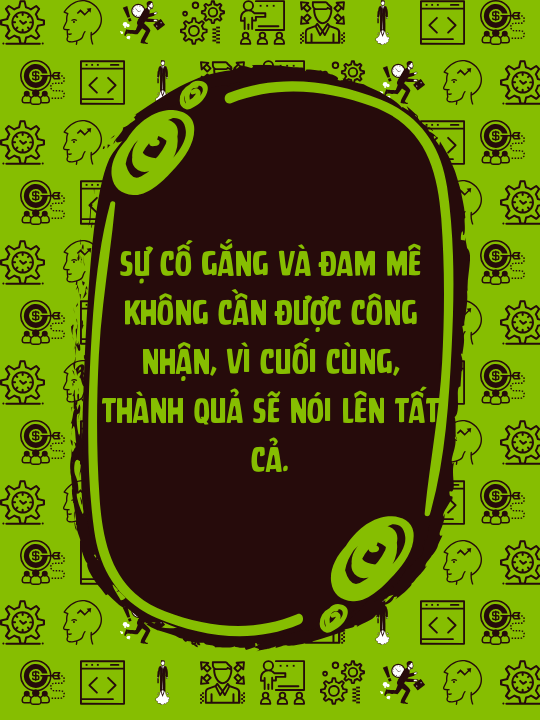 Sự cố gắng và đam mê không cần được công nhận, vì cuối cùng, thành quả sẽ nói lên tất cả.