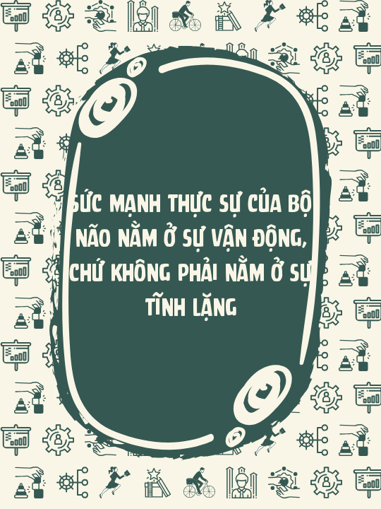 Sức mạnh thực sự của bộ não nằm ở sự vận động, chứ không phải nằm ở sự tĩnh lặng