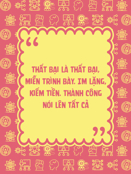 Thất bại là thất bại, miễn trình bày. Im lặng, kiếm tiền. Thành công nói lên tất cả