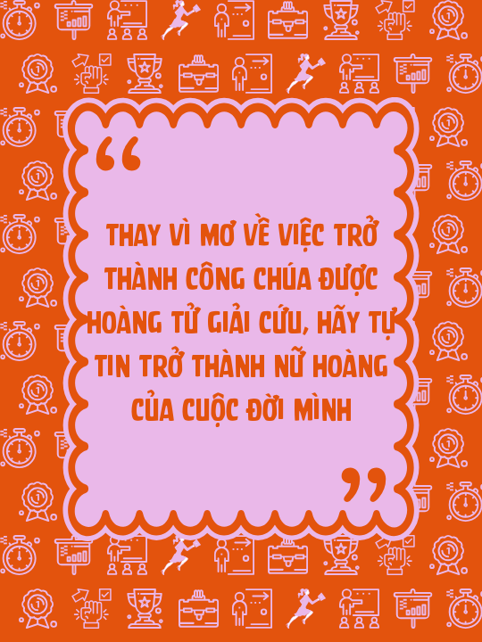 Thay vì mơ về việc trở thành công chúa được hoàng tử giải cứu, hãy tự tin trở thành nữ hoàng của cuộc đời mình