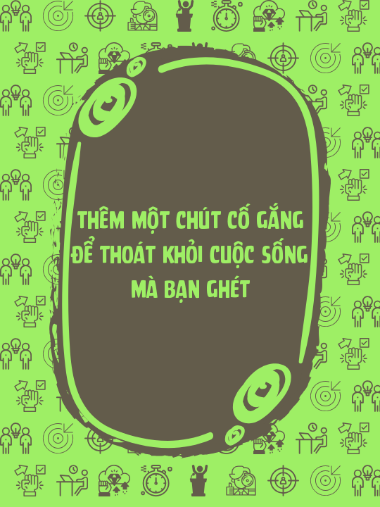 Thêm một chút cố gắng để thoát khỏi cuộc sống mà bạn ghét