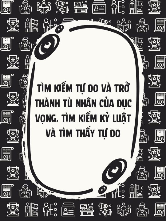 Tìm kiếm tự do và trở thành tù nhân của dục vọng. Tìm kiếm kỷ luật và tìm thấy tự do