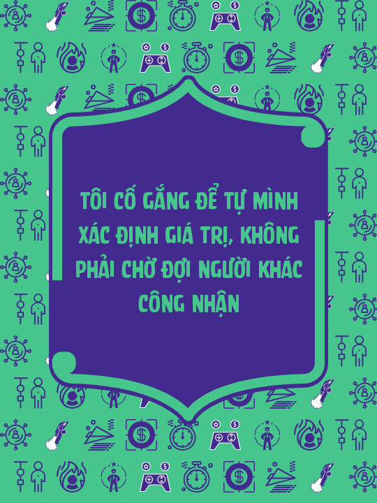 Tôi cố gắng để tự mình xác định giá trị, không phải chờ đợi người khác công nhận